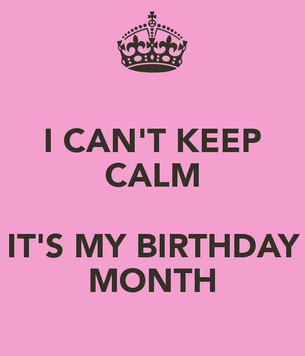 Can T Keep Calm It S My Birthday Month And Carry On