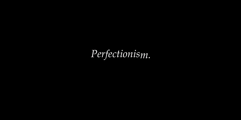 Don T Be A Perfectionist Or Else You Ll Never Get Anything Done