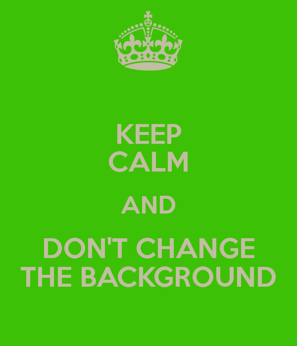 Keep Calm And Don T Change The Background Carry On