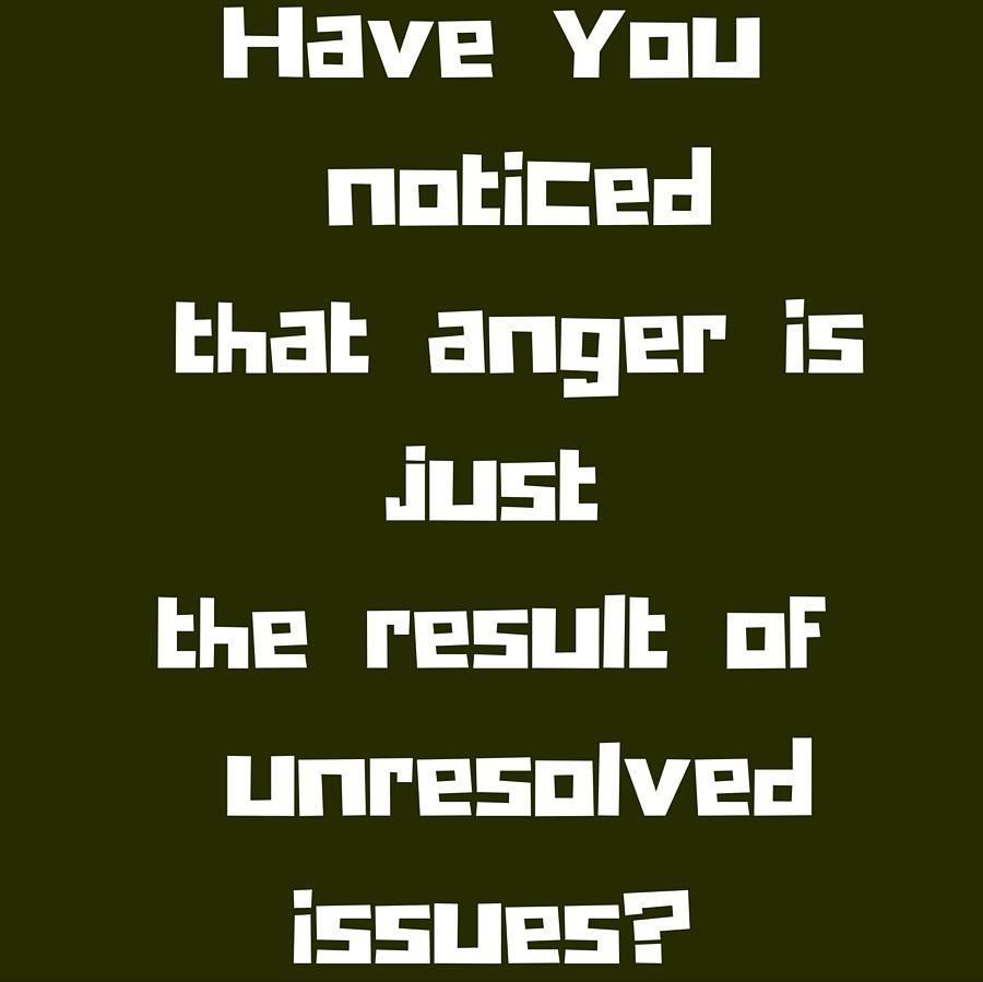 Have You Noticed That Anger Is Just The Result Of Unresolved