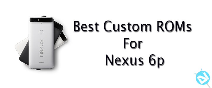 Best Custom Roms For Nexus 6p Droids