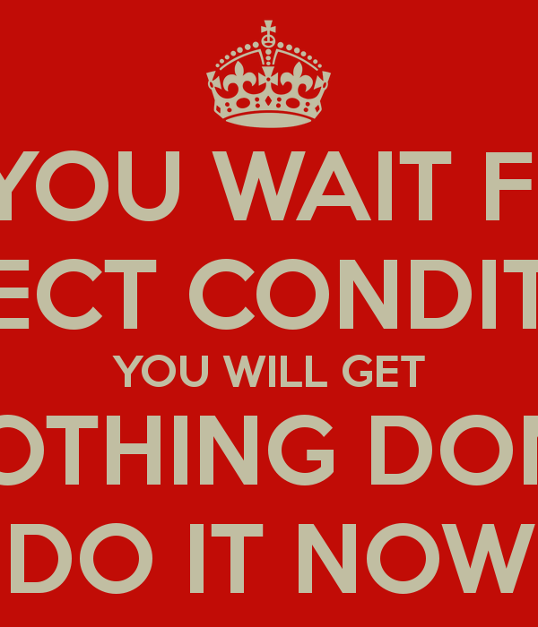 If You Wait For Perfect Conditions Will Get Nothing Done Do It Now