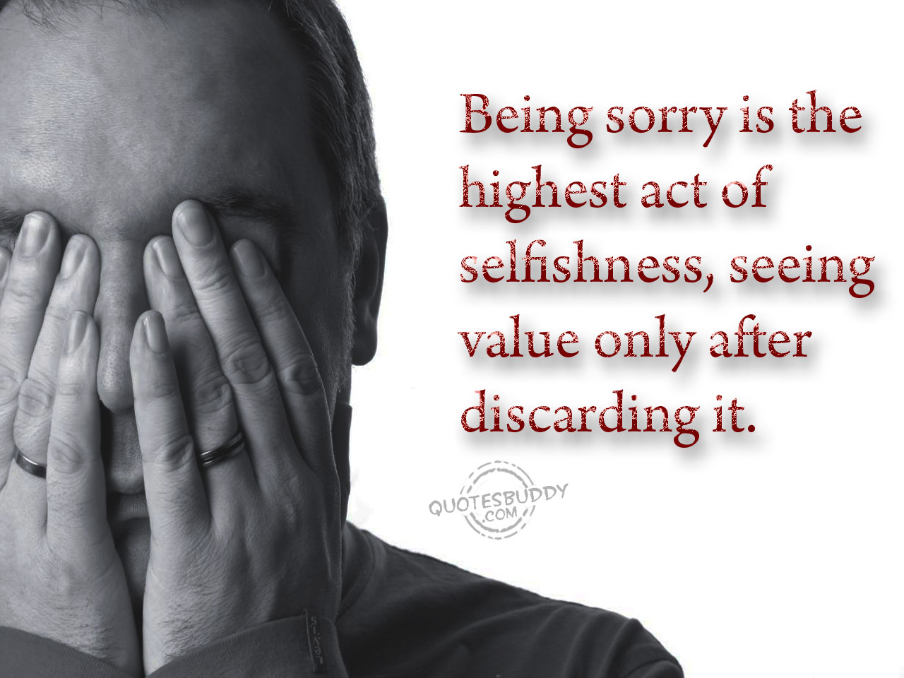Being Sorry Is The Highest Act Of Selfishness Seeing Value Only After