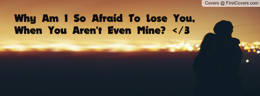 Why Am I So Afraid To Lose You When Aren T Even Mine
