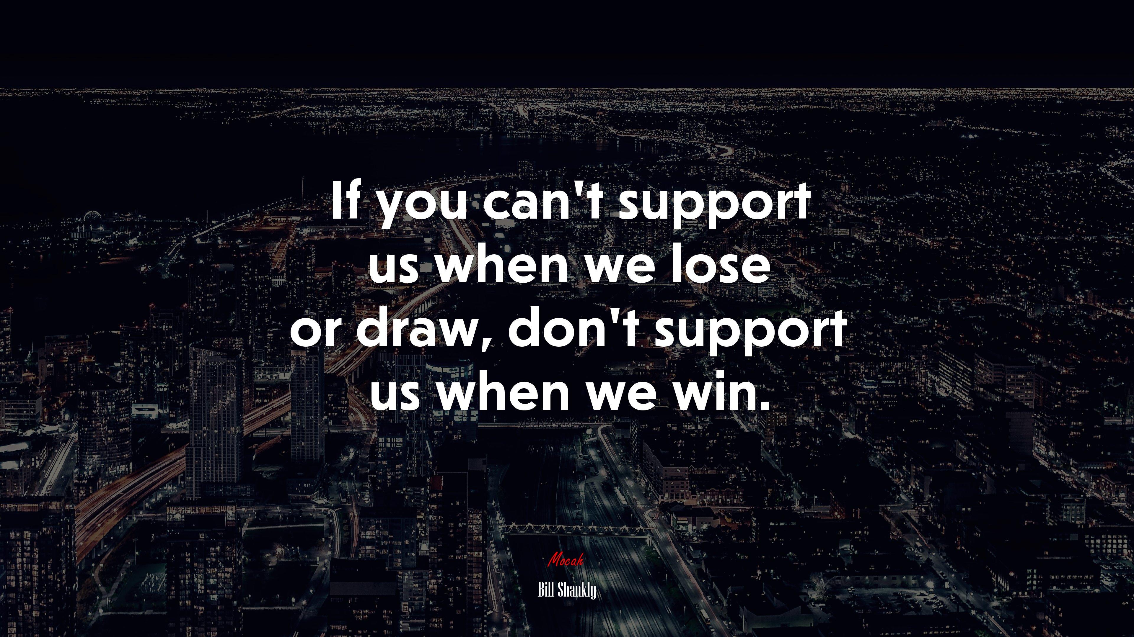 If You Can T Support Us When We Lose Or Draw Don
