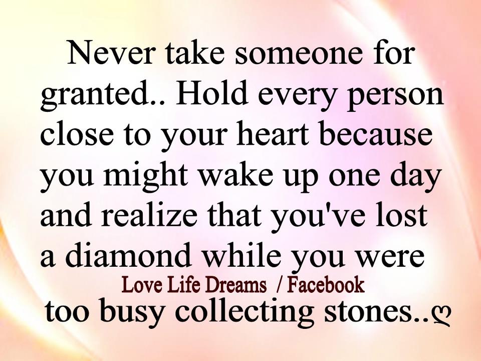 Never take someone for granted hold every person close to your heart