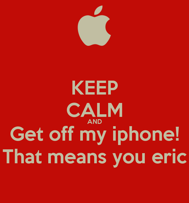 Keep Calm And Get Off My iPhone That Means You Eric