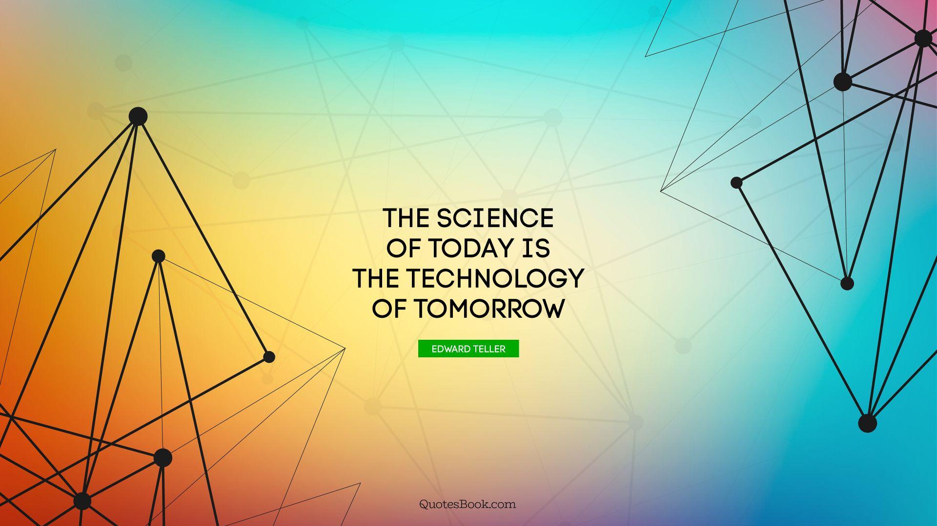 The science of today is the technology of tomorrow Quote by