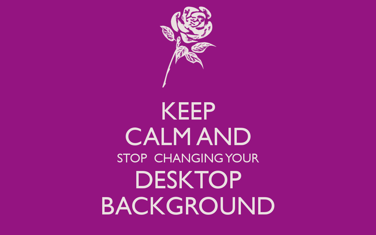 Keep Calm And Stop Changing Your Desktop Background